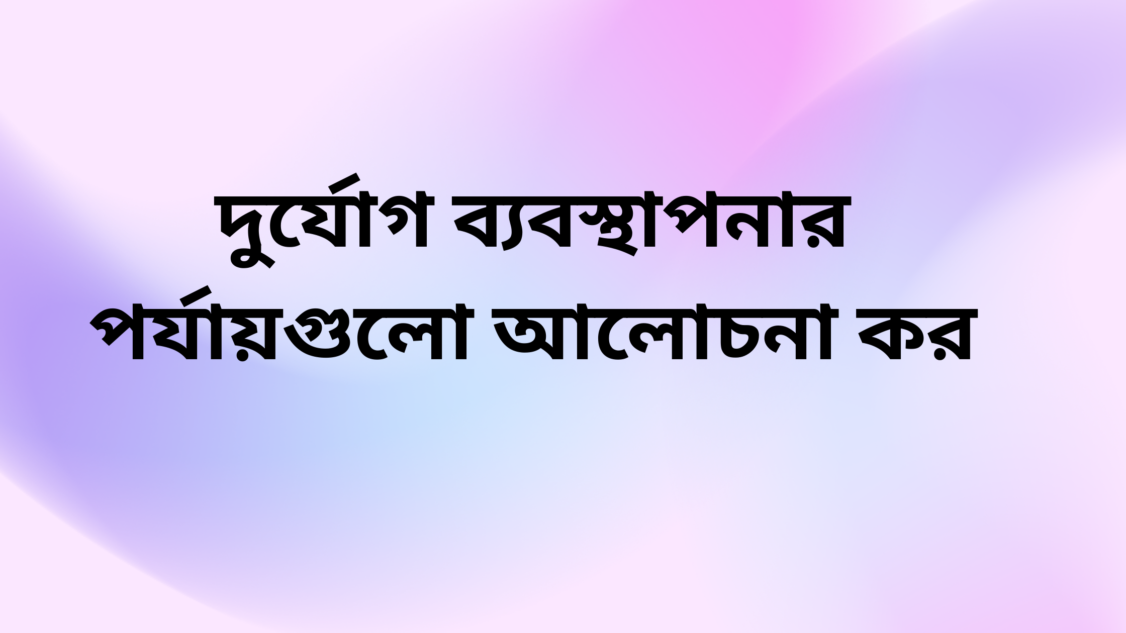 দুর্যোগ ব্যবস্থাপনার পর্যায়গুলো আলোচনা কর