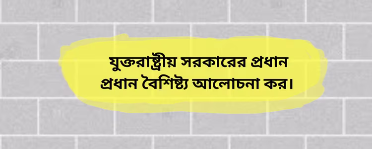 যুক্তরাষ্ট্রীয় সরকারের প্রধান প্রধান বৈশিষ্ট্য আলোচনা কর।